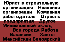 Юрист в строительную организацию › Название организации ­ Компания-работодатель › Отрасль предприятия ­ Другое › Минимальный оклад ­ 35 000 - Все города Работа » Вакансии   . Ханты-Мансийский,Белоярский г.